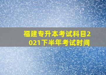 福建专升本考试科目2021下半年考试时间