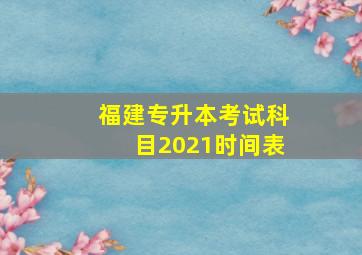 福建专升本考试科目2021时间表