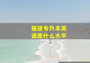 福建专升本英语是什么水平