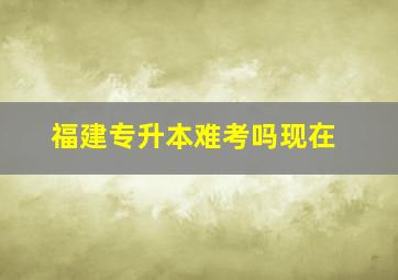 福建专升本难考吗现在