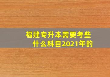 福建专升本需要考些什么科目2021年的