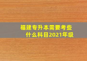 福建专升本需要考些什么科目2021年级