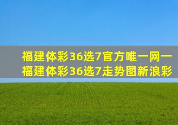 福建体彩36选7官方唯一网一福建体彩36选7走势图新浪彩