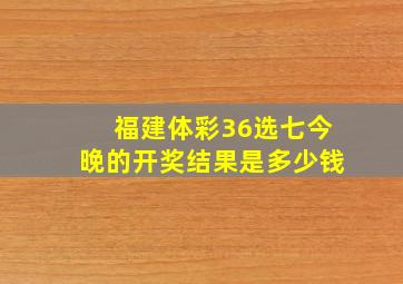 福建体彩36选七今晚的开奖结果是多少钱