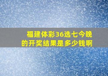 福建体彩36选七今晚的开奖结果是多少钱啊