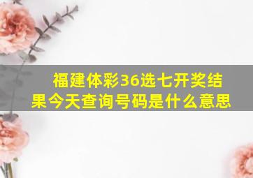 福建体彩36选七开奖结果今天查询号码是什么意思