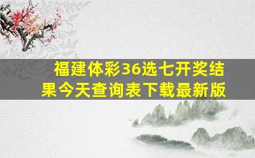 福建体彩36选七开奖结果今天查询表下载最新版