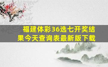 福建体彩36选七开奖结果今天查询表最新版下载