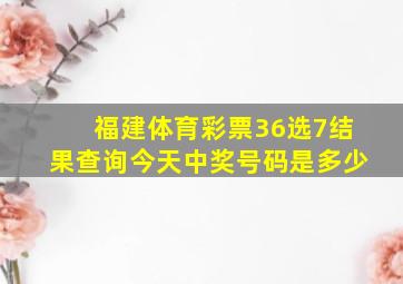 福建体育彩票36选7结果查询今天中奖号码是多少