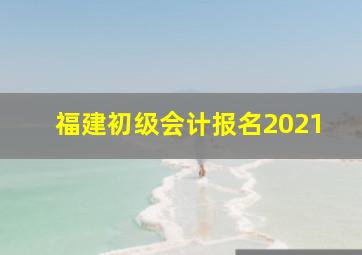 福建初级会计报名2021