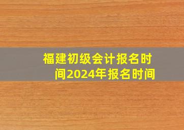 福建初级会计报名时间2024年报名时间