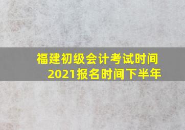 福建初级会计考试时间2021报名时间下半年