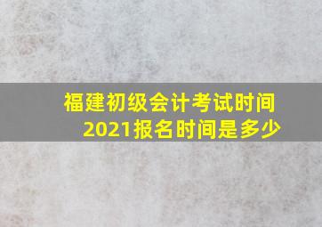 福建初级会计考试时间2021报名时间是多少