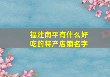 福建南平有什么好吃的特产店铺名字