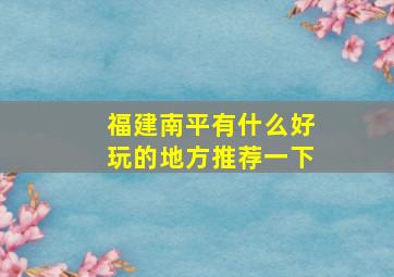 福建南平有什么好玩的地方推荐一下