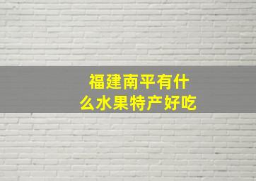 福建南平有什么水果特产好吃