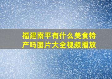 福建南平有什么美食特产吗图片大全视频播放