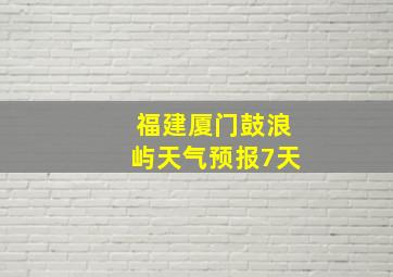 福建厦门鼓浪屿天气预报7天