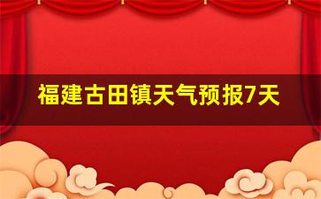 福建古田镇天气预报7天