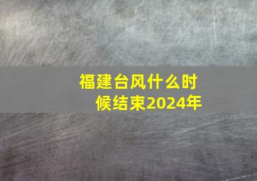 福建台风什么时候结束2024年