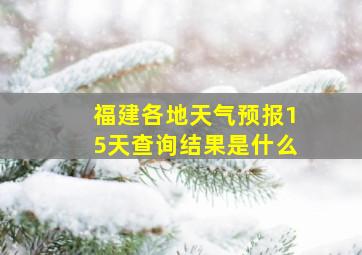 福建各地天气预报15天查询结果是什么