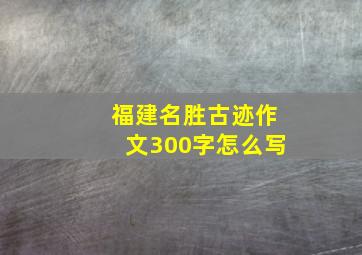 福建名胜古迹作文300字怎么写