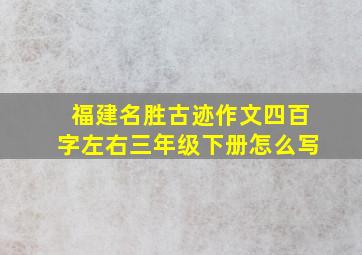 福建名胜古迹作文四百字左右三年级下册怎么写