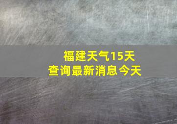 福建天气15天查询最新消息今天