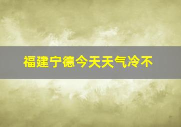 福建宁德今天天气冷不