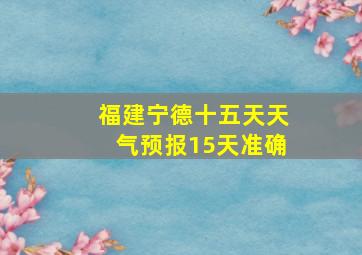 福建宁德十五天天气预报15天准确