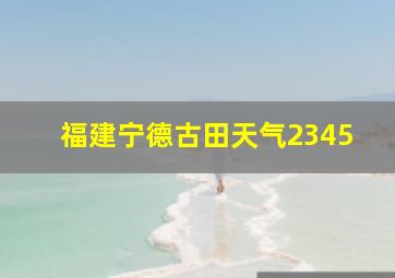 福建宁德古田天气2345