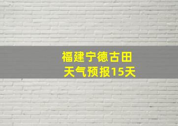 福建宁德古田天气预报15天