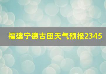 福建宁德古田天气预报2345