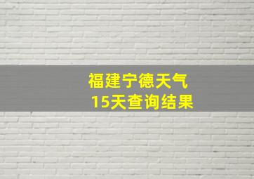 福建宁德天气15天查询结果