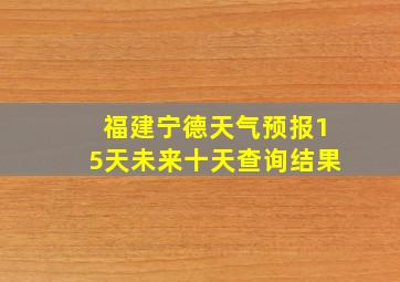 福建宁德天气预报15天未来十天查询结果