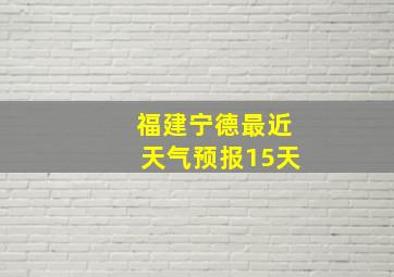 福建宁德最近天气预报15天