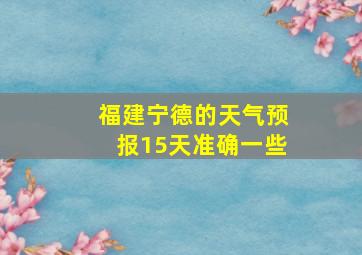 福建宁德的天气预报15天准确一些