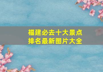 福建必去十大景点排名最新图片大全