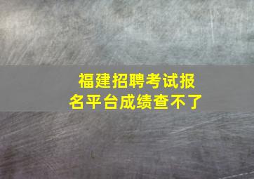 福建招聘考试报名平台成绩查不了