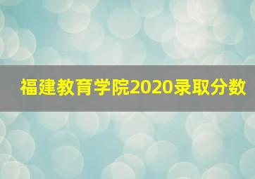 福建教育学院2020录取分数