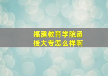 福建教育学院函授大专怎么样啊