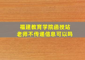 福建教育学院函授站老师不传递信息可以吗