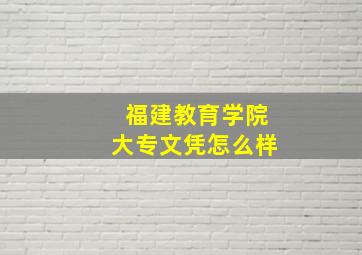 福建教育学院大专文凭怎么样