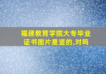 福建教育学院大专毕业证书图片是竖的,对吗