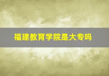 福建教育学院是大专吗