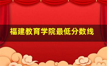 福建教育学院最低分数线