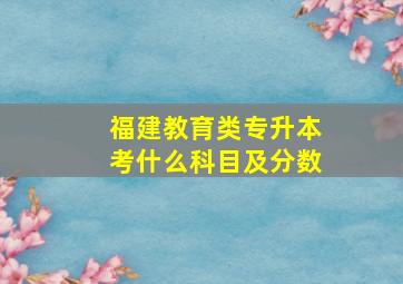 福建教育类专升本考什么科目及分数