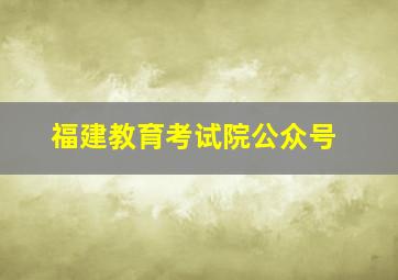 福建教育考试院公众号