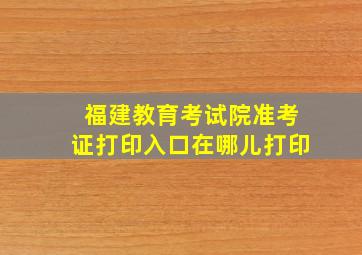 福建教育考试院准考证打印入口在哪儿打印