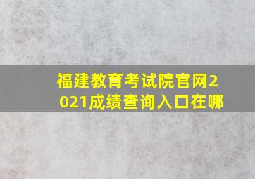 福建教育考试院官网2021成绩查询入口在哪